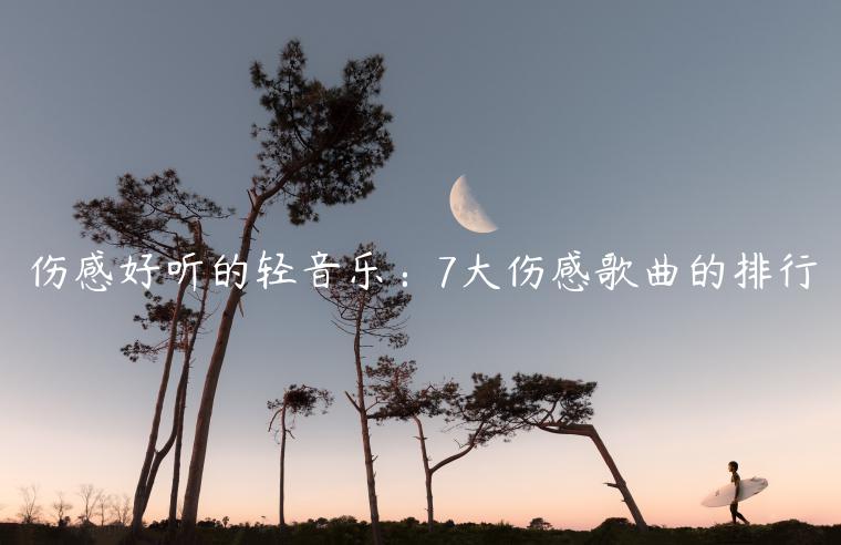 伤感好听的轻音乐：7大伤感歌曲的排行
